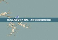 龙之谷不能安装？别慌，这份排障秘籍帮你搞定