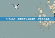 7747游戏，深度探索与攻略指南，尽享游戏乐趣