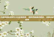 王者荣耀新赛季S30结束时间，如何把握最后机会，决胜未来赛季