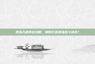 堕落天使阵容攻略，如何打造最强战斗组合？
