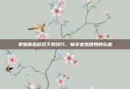 掌握模拟游戏下载技巧，畅享虚拟世界的乐趣