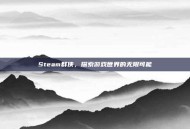 Steam群侠，探索游戏世界的无限可能