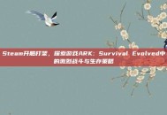Steam开船打架，探索游戏ARK: Survival Evolved中的激烈战斗与生存策略