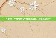 斗战神，牛魔气功与牛加点全攻略，解锁终极战力