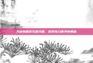天谕妖精游乐园攻略，探索奇幻世界的奥秘