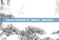 三国无双4手机版单机下载，重温经典，体验历史风云