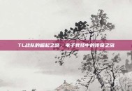TL战队的崛起之路，电子竞技中的传奇之旅