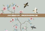 DNF唤魔封之印，揭秘游戏中的神秘力量