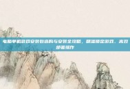 电脑单机游戏安装包选购与安装全攻略，精准锁定游戏、高效部署操作