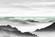三国志要塞攻略，策略与技巧，让你轻松通关