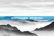 探索地平线游戏世界，最新攻略与技巧