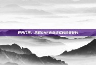 异界门票，承载DNF青春记忆的珍贵碎片
