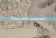 DNF中毕方之炎的奥秘，深入解析与实战攻略