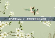 深入探索Halo 3，游戏攻略与技巧全解析