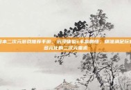 日本二次元游戏推荐手游，沉浸体验+丰富剧情，精准满足玩家多元化的二次元需求