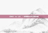 OMG vs LD，一场策略与技巧的较量