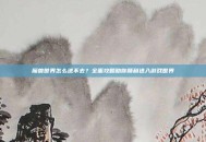 魔兽世界怎么进不去？全面攻略助你顺利进入游戏世界