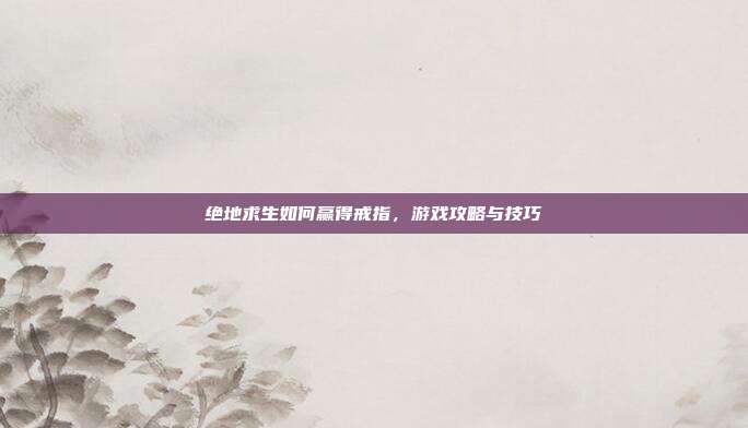 绝地求生如何赢得戒指，游戏攻略与技巧