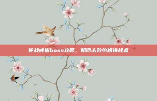 逆战戒指boss攻略,如何击败终极挑战者