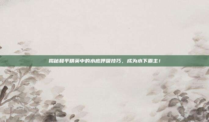 揭秘和平精英中的水底呼吸技巧,成为水下霸主!