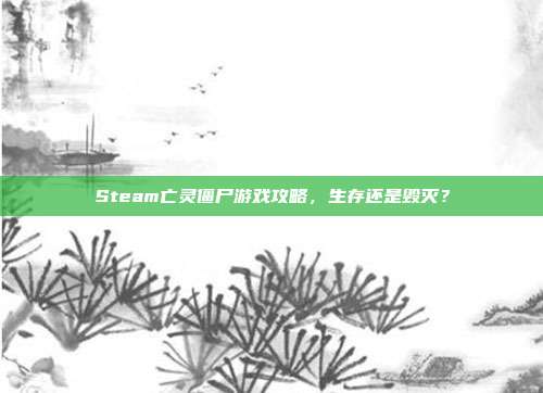 Steam亡灵僵尸游戏攻略,生存还是毁灭?