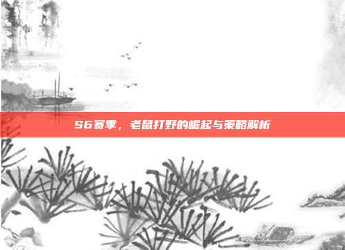 S6赛季,老鼠打野的崛起与策略解析