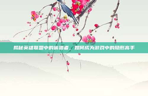 揭秘英雄联盟中的偷猎者,如何成为游戏中的隐形高手