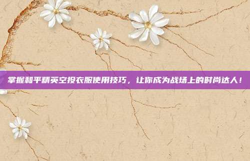 掌握和平精英空投衣服使用技巧，让你成为战场上的时尚达人！
