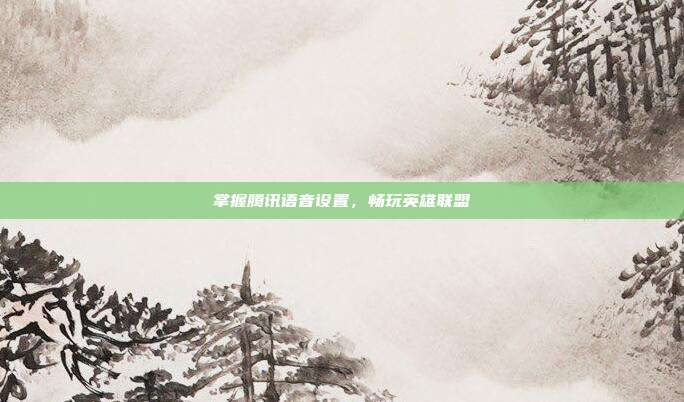 掌握腾讯语音设置,畅玩英雄联盟