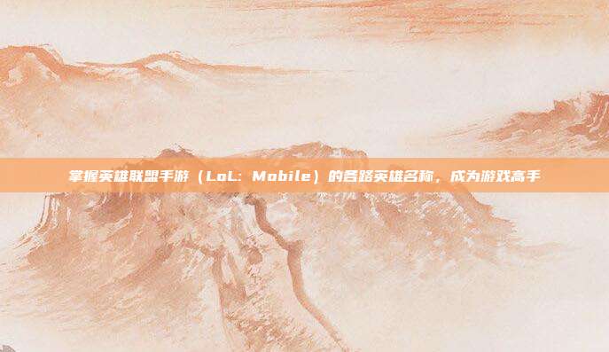 掌握英雄联盟手游（LoL: Mobile）的各路英雄名称，成为游戏高手
