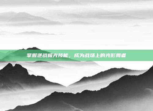 掌握逆战极光技能,成为战场上的光影舞者
