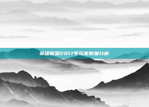 英雄联盟2017年玩家数量分析