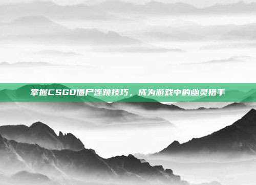掌握CSGO僵尸连跳技巧,成为游戏中的幽灵猎手