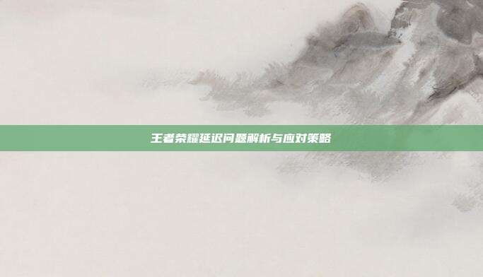 王者荣耀延迟问题解析与应对策略