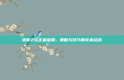 迷你2玩王者荣耀,策略与技巧的完美结合