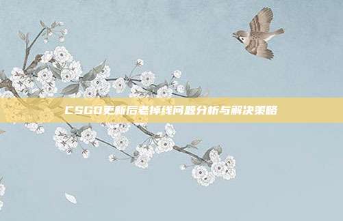 CSGO更新后老掉线问题分析与解决策略