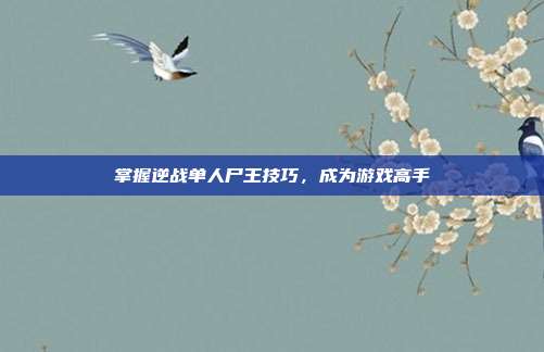 掌握逆战单人尸王技巧，成为游戏高手