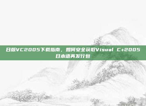 日版VC2005下载指南，如何安全获取Visual C+2005日本语再发行包