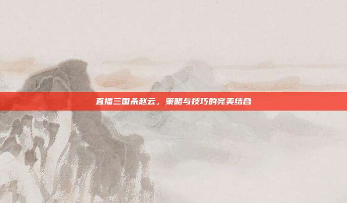 直播三国杀赵云，策略与技巧的完美结合