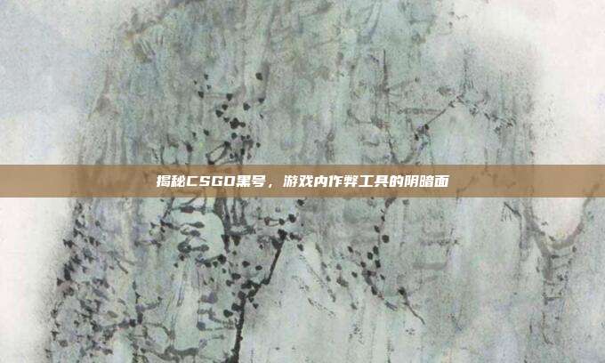 揭秘CSGO黑号，游戏内作弊工具的阴暗面