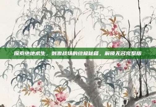 探索绝地求生,刺激战场的终极秘籍,解锁无名完整版
