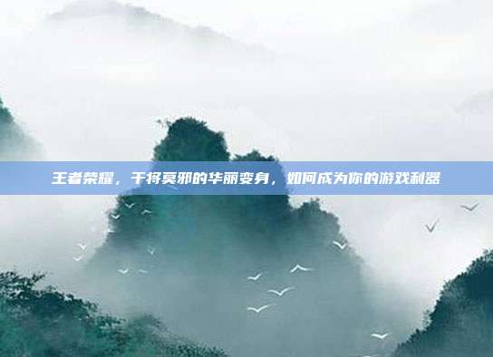 王者荣耀,干将莫邪的华丽变身,如何成为你的游戏利器