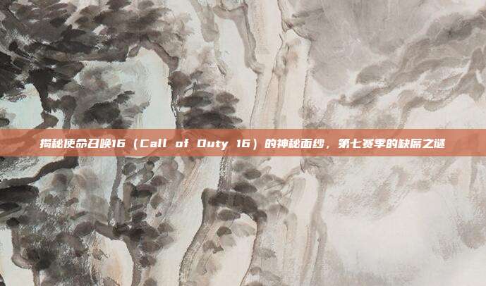 揭秘使命召唤16(Call of Duty 16)的神秘面纱,第七赛季的缺席之谜