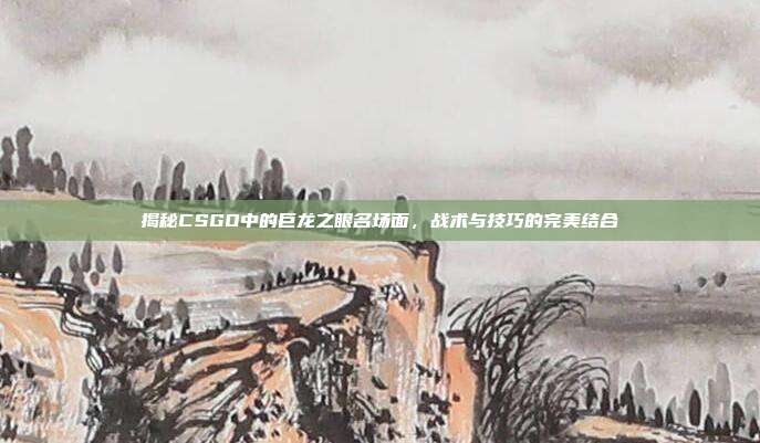 揭秘CSGO中的巨龙之眼名场面,战术与技巧的完美结合