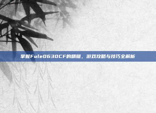 掌握Fule0630CF的精髓,游戏攻略与技巧全解析