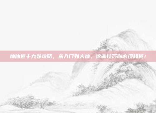 神仙道十九妹攻略，从入门到大神，这些技巧你必须知道！