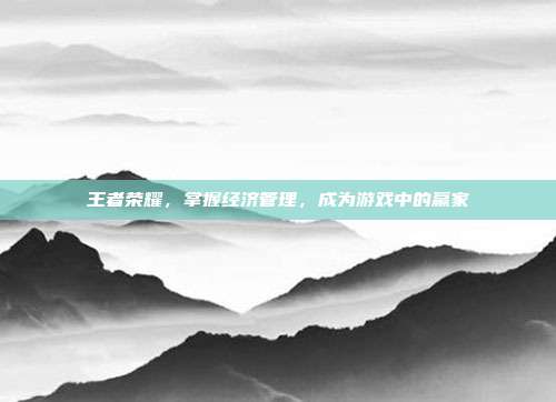 王者荣耀,掌握经济管理,成为游戏中的赢家
