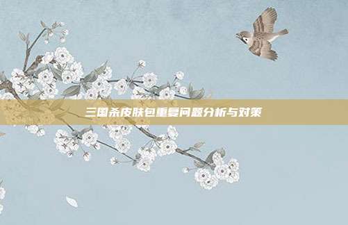 三国杀皮肤包重复问题分析与对策