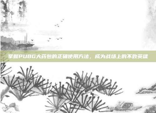 掌握PUBG大药包的正确使用方法,成为战场上的不败英雄