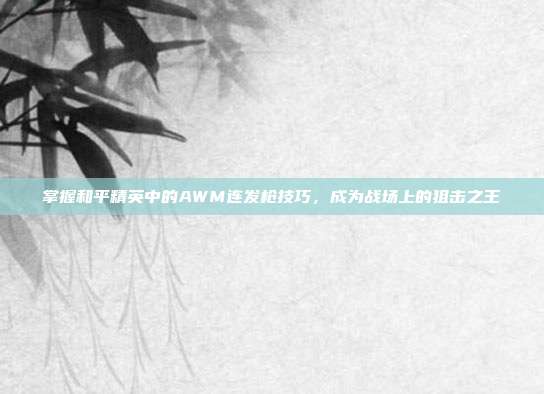 掌握和平精英中的AWM连发枪技巧,成为战场上的狙击之王
